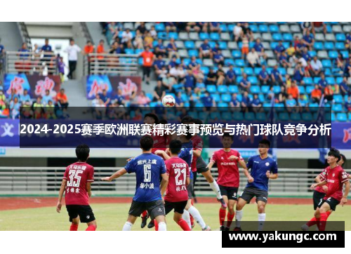 2024-2025赛季欧洲联赛精彩赛事预览与热门球队竞争分析