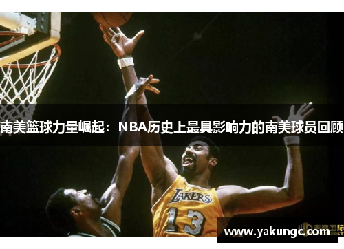 南美篮球力量崛起：NBA历史上最具影响力的南美球员回顾